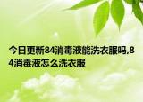 今日更新84消毒液能洗衣服嗎,84消毒液怎么洗衣服