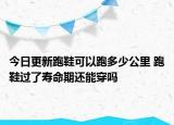 今日更新跑鞋可以跑多少公里 跑鞋過(guò)了壽命期還能穿嗎