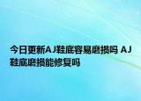 今日更新AJ鞋底容易磨損嗎 AJ鞋底磨損能修復嗎