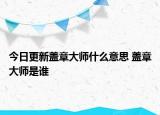 今日更新蓋章大師什么意思 蓋章大師是誰