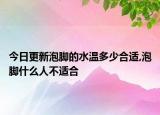 今日更新泡腳的水溫多少合適,泡腳什么人不適合