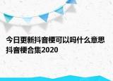 今日更新抖音?？梢詥崾裁匆馑?抖音梗合集2020