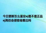 今日更新怎么鑒定aj是不是正品 aj高仿會(huì)很容易看出嗎