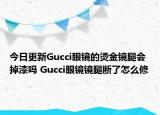 今日更新Gucci眼鏡的燙金鏡腿會(huì)掉漆嗎 Gucci眼鏡鏡腿斷了怎么修