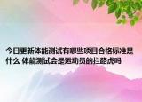 今日更新體能測試有哪些項目合格標準是什么 體能測試會是運動員的攔路虎嗎