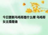 今日更新烏雞哥是什么梗 烏雞哥女主播是誰(shuí)