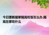 今日更新居家隔離吃飯?jiān)趺崔k,隔離在家吃什么