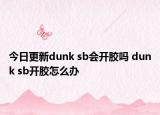 今日更新dunk sb會(huì)開膠嗎 dunk sb開膠怎么辦