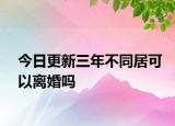 今日更新三年不同居可以離婚嗎