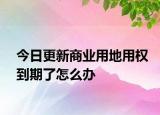 今日更新商業(yè)用地用權(quán)到期了怎么辦