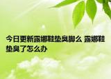 今日更新露娜鞋墊臭腳么 露娜鞋墊臭了怎么辦