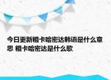 今日更新粗卡哈密達(dá)韓語(yǔ)是什么意思 粗卡哈密達(dá)是什么歌