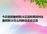 今日更新詹姆斯18正品和莆田對比 詹姆斯18怎么判斷是否是正品