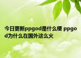 今日更新ppgod是什么梗 ppgod為什么在國(guó)外這么火