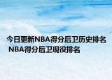 今日更新NBA得分后衛(wèi)歷史排名 NBA得分后衛(wèi)現(xiàn)役排名