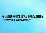 今日更新韋德之道9無限版配置如何 韋德之道9無限拆解測(cè)評(píng)