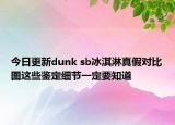 今日更新dunk sb冰淇淋真假對(duì)比圖這些鑒定細(xì)節(jié)一定要知道