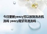 今日更新yeezy可以放到洗衣機洗嗎 yeezy用牙膏清洗嗎