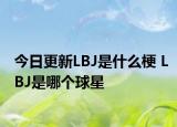 今日更新LBJ是什么梗 LBJ是哪個(gè)球星