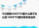 今日更新UNDFTD是什么牌子怎么讀 UNDFTD國(guó)內(nèi)有實(shí)體店嗎