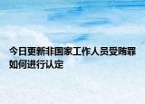 今日更新非國(guó)家工作人員受賄罪如何進(jìn)行認(rèn)定