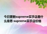 今日更新supreme買手店是什么意思 supreme買手店價格