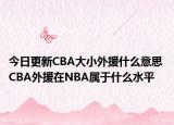 今日更新CBA大小外援什么意思 CBA外援在NBA屬于什么水平