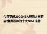 今日更新2020NBA顏值大賽開(kāi)啟:盤點(diǎn)最帥的十大NBA球星!