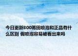 今日更新800莆田噴泡和正品有什么區(qū)別 假噴泡容易被看出來嗎