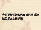 今日更新球鞋改色會掉色嗎 球鞋改色怎么上保護膜