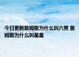 今日更新詹姆斯為什么叫六黃 詹姆斯為什么叫星星