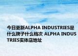 今日更新ALPHA INDUSTRIES是什么牌子什么檔次 ALPHA INDUSTRIES實體店地址