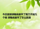 今日更新球鞋底磨平了用刀子刻幾個(gè)棱 球鞋底磨平了怎么防滑