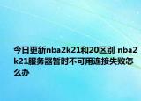 今日更新nba2k21和20區(qū)別 nba2k21服務(wù)器暫時不可用連接失敗怎么辦