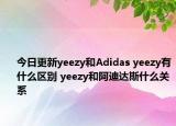 今日更新yeezy和Adidas yeezy有什么區(qū)別 yeezy和阿迪達斯什么關(guān)系