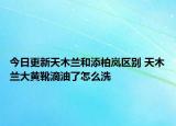 今日更新天木蘭和添柏嵐區(qū)別 天木蘭大黃靴滴油了怎么洗