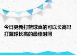 今日更新打籃球真的可以長高嗎 打籃球長高的最佳時間