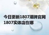 今日更新1807潮牌官網(wǎng) 1807實(shí)體店在哪