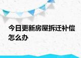 今日更新房屋拆遷補(bǔ)償怎么辦