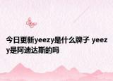 今日更新yeezy是什么牌子 yeezy是阿迪達斯的嗎