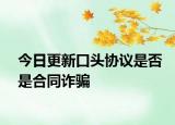 今日更新口頭協(xié)議是否是合同詐騙