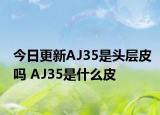 今日更新AJ35是頭層皮嗎 AJ35是什么皮