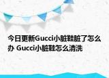 今日更新Gucci小臟鞋臟了怎么辦 Gucci小臟鞋怎么清洗