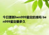 今日更新ben999鑒定的準(zhǔn)嗎 ben999鑒定要多久