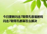 今日更新閃擊7鞋帶孔容易斷嗎 閃擊7鞋帶孔斷裂怎么解決