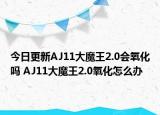 今日更新AJ11大魔王2.0會氧化嗎 AJ11大魔王2.0氧化怎么辦