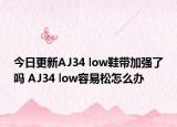 今日更新AJ34 low鞋帶加強(qiáng)了嗎 AJ34 low容易松怎么辦