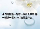 今日更新逸一時誤一世什么意思 逸一時誤一世11451出處是什么