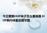 今日更新HUF襪子怎么看真假 HUF楓葉襪鑒定細節(jié)圖