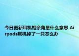 今日更新耳機相親角是什么意思 Airpods耳機掉了一只怎么辦